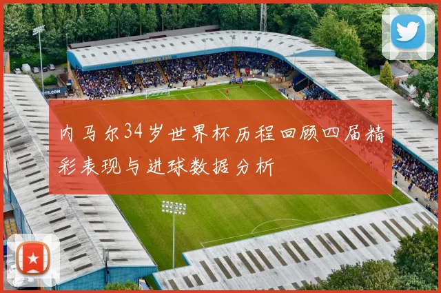 内马尔34岁世界杯历程回顾四届精彩表现与进球数据分析