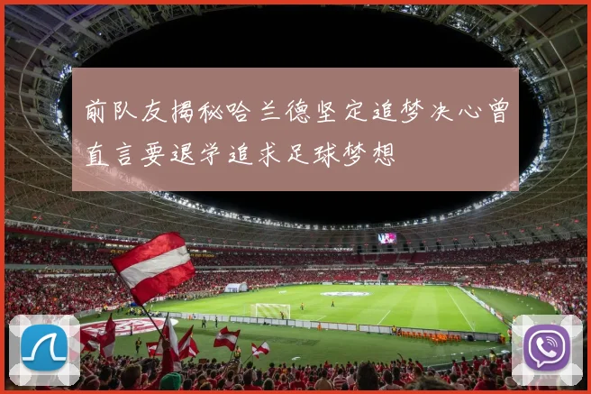 前队友揭秘哈兰德坚定追梦决心曾直言要退学追求足球梦想