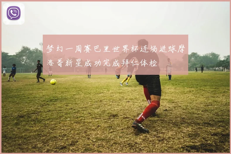 梦幻一周赛巴里世界杯连场进球摩洛哥新星成功完成拜仁体检