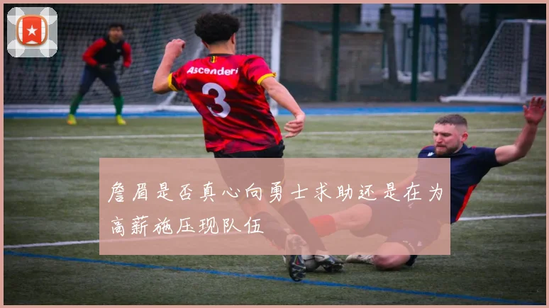 詹眉是否真心向勇士求助还是在为高薪施压现队伍