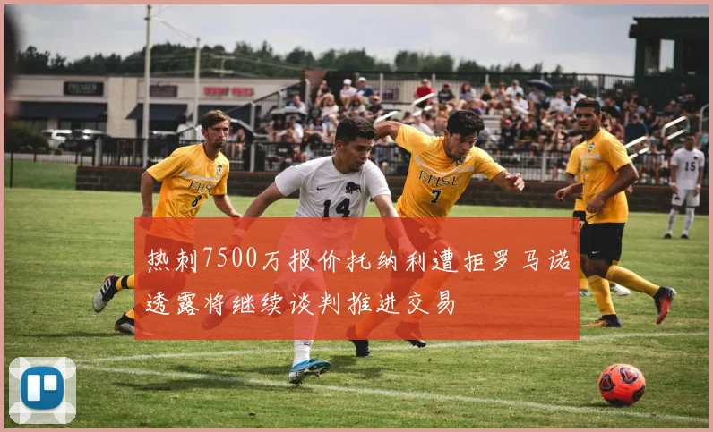 热刺7500万报价托纳利遭拒罗马诺透露将继续谈判推进交易