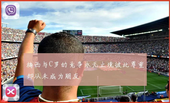 梅西与C罗的竞争永无止境彼此尊重却从未成为朋友