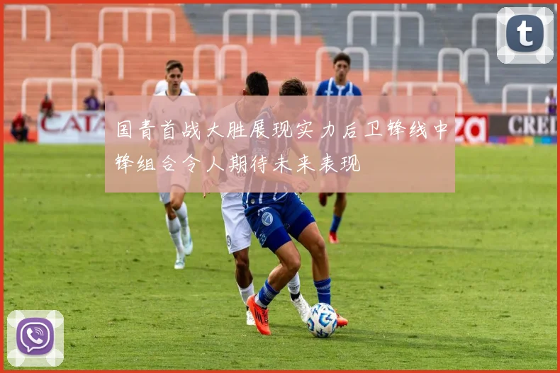 国青首战大胜展现实力后卫锋线中锋组合令人期待未来表现