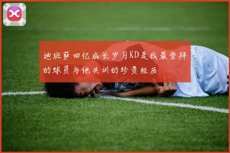 迪班萨回忆成长岁月KD是我最崇拜的球员与他共训的珍贵经历