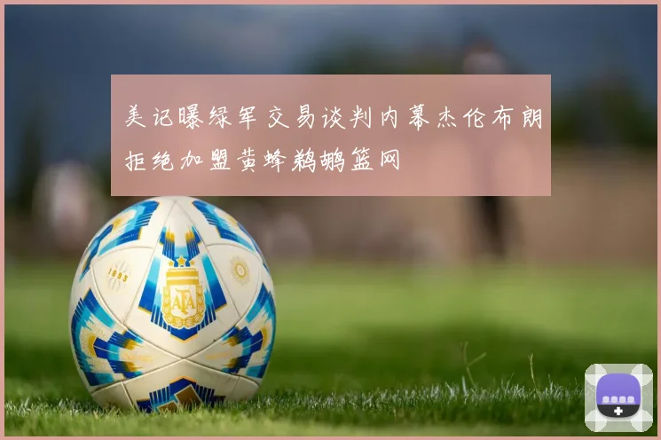 美记曝绿军交易谈判内幕杰伦布朗拒绝加盟黄蜂鹈鹕篮网