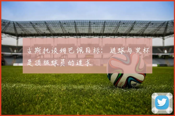 古斯托谈姆巴佩目标：进球与奖杯是顶级球员的追求
