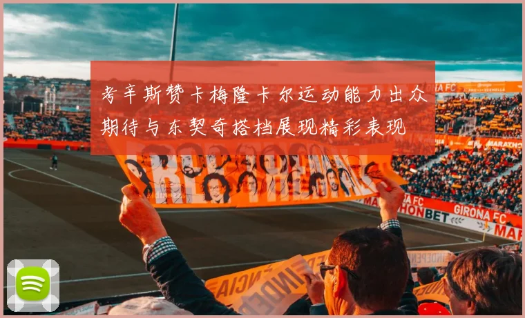 考辛斯赞卡梅隆卡尔运动能力出众期待与东契奇搭档展现精彩表现
