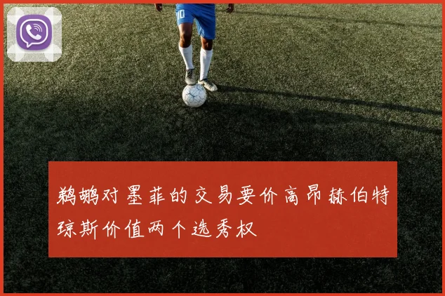 鹈鹕对墨菲的交易要价高昂赫伯特琼斯价值两个选秀权