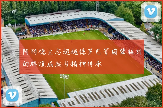 阿玛德立志超越德罗巴等前辈铭刻的辉煌成就与精神传承