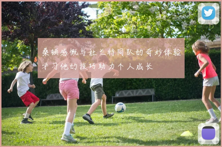 桑顿感慨与杜兰特同队的奇妙体验学习他的技巧助力个人成长