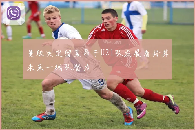 曼联决定留莱昂于U21队发展看好其未来一线队潜力