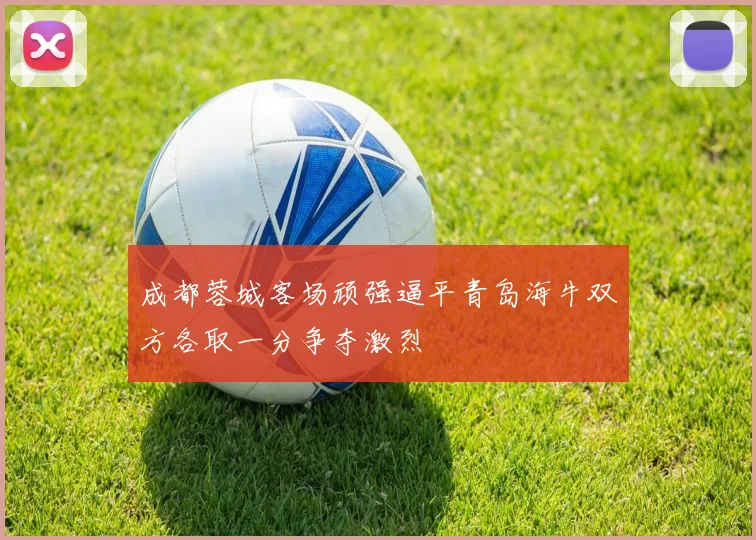 成都蓉城客场顽强逼平青岛海牛双方各取一分争夺激烈