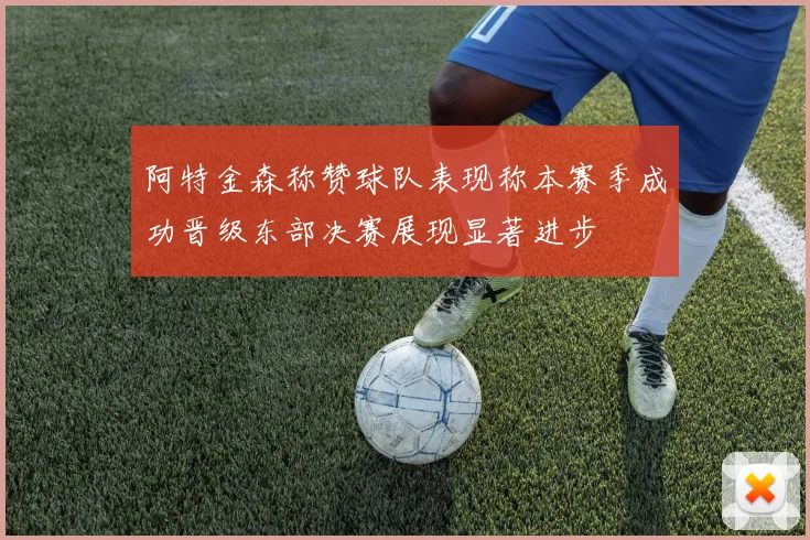 阿特金森称赞球队表现称本赛季成功晋级东部决赛展现显著进步