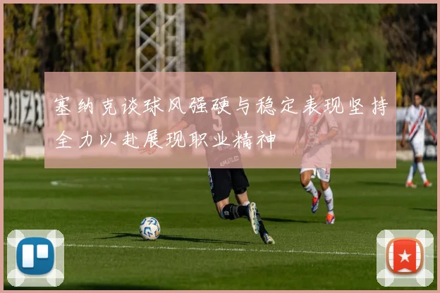 塞纳克谈球风强硬与稳定表现坚持全力以赴展现职业精神